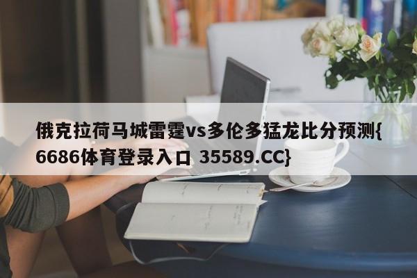 俄克拉荷马城雷霆vs多伦多猛龙比分预测{6686体育登录入口 35589.CC}