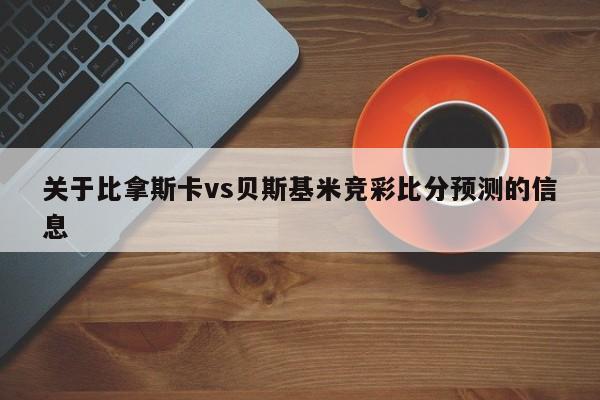 关于比拿斯卡vs贝斯基米竞彩比分预测的信息