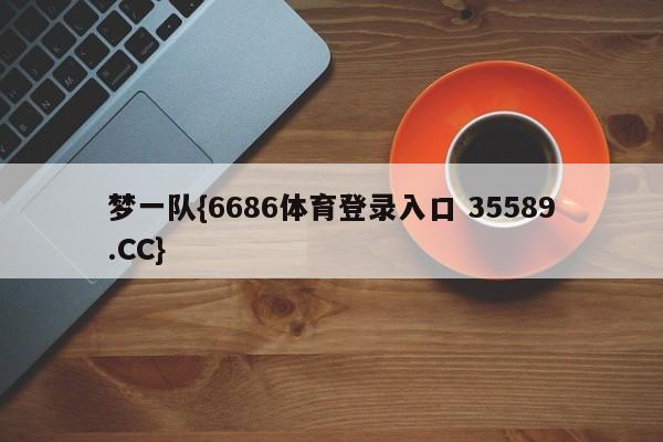 梦一队{6686体育登录入口 35589.CC}