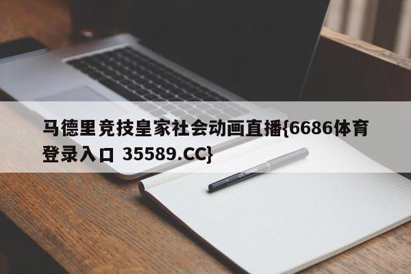 马德里竞技皇家社会动画直播{6686体育登录入口 35589.CC}