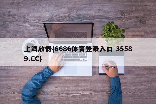 上海放假{6686体育登录入口 35589.CC}