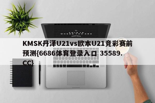 KMSK丹泽U21vs欧本U21竞彩赛前预测{6686体育登录入口 35589.CC}