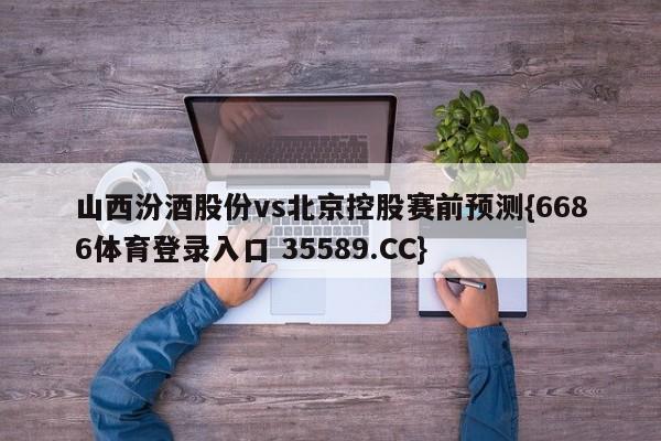 山西汾酒股份vs北京控股赛前预测{6686体育登录入口 35589.CC}