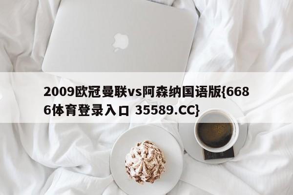 2009欧冠曼联vs阿森纳国语版{6686体育登录入口 35589.CC}