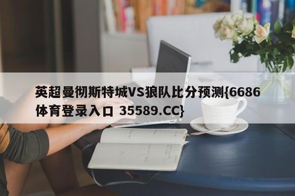 英超曼彻斯特城VS狼队比分预测{6686体育登录入口 35589.CC}