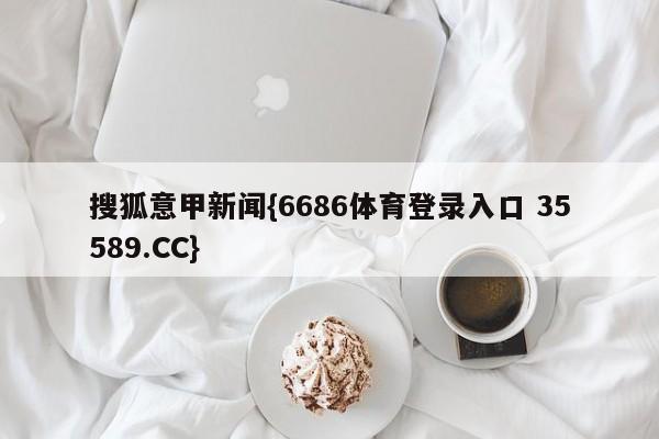 搜狐意甲新闻{6686体育登录入口 35589.CC}