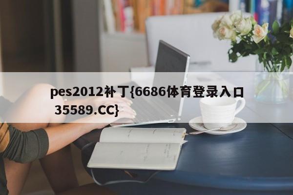 pes2012补丁{6686体育登录入口 35589.CC}