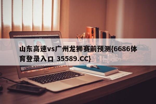 山东高速vs广州龙狮赛前预测{6686体育登录入口 35589.CC}