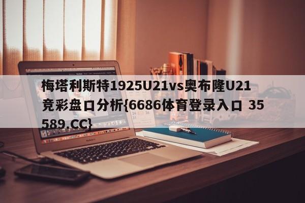 梅塔利斯特1925U21vs奥布隆U21竞彩盘口分析{6686体育登录入口 35589.CC}