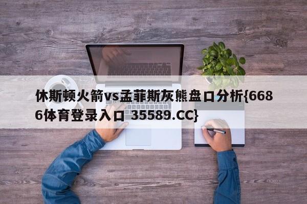 休斯顿火箭vs孟菲斯灰熊盘口分析{6686体育登录入口 35589.CC}