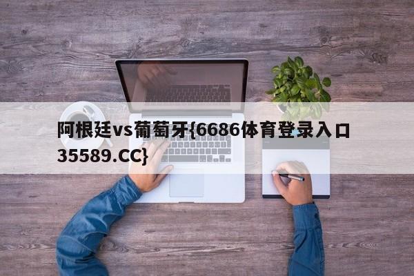 阿根廷vs葡萄牙{6686体育登录入口 35589.CC}