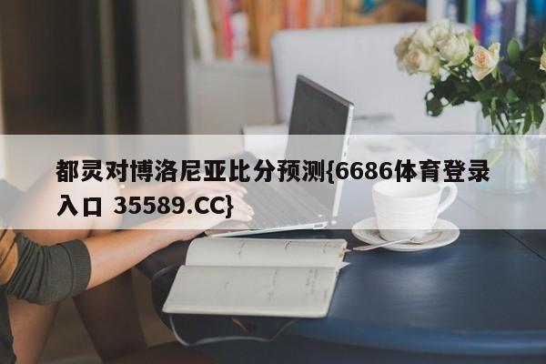 都灵对博洛尼亚比分预测{6686体育登录入口 35589.CC}