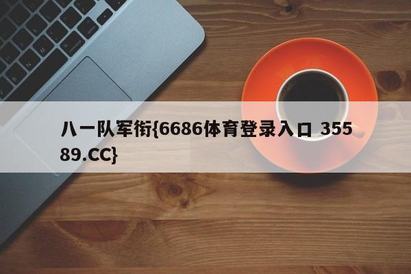 八一队军衔{6686体育登录入口 35589.CC}