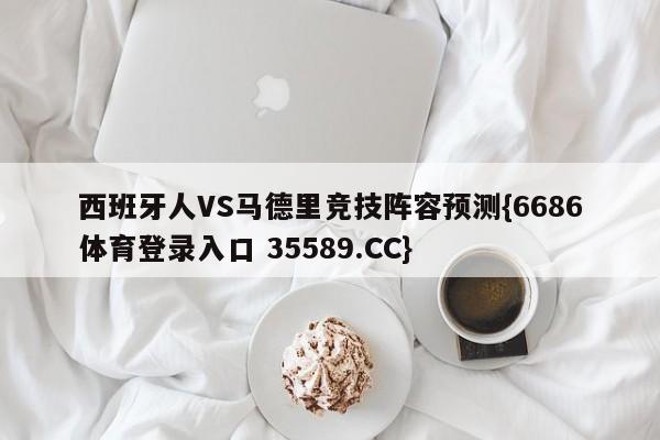 西班牙人VS马德里竞技阵容预测{6686体育登录入口 35589.CC}