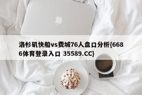洛杉矶快船vs费城76人盘口分析{6686体育登录入口 35589.CC}