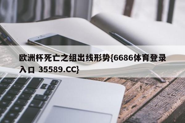 欧洲杯死亡之组出线形势{6686体育登录入口 35589.CC}