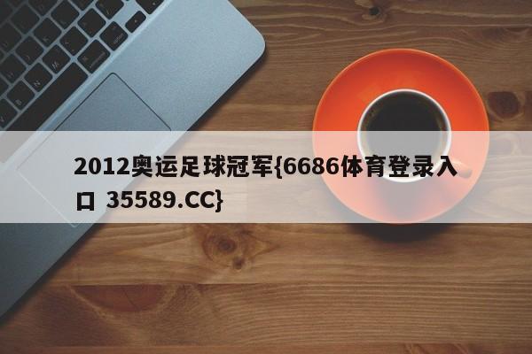 2012奥运足球冠军{6686体育登录入口 35589.CC}