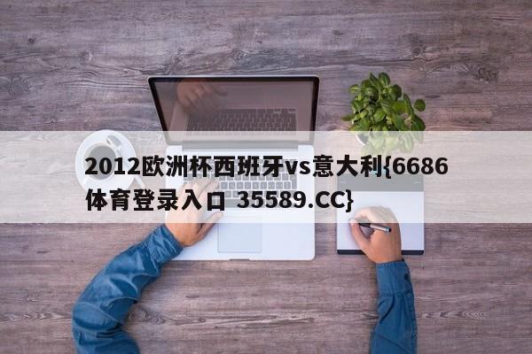 2012欧洲杯西班牙vs意大利{6686体育登录入口 35589.CC}