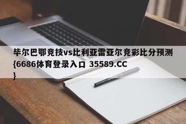 毕尔巴鄂竞技vs比利亚雷亚尔竞彩比分预测{6686体育登录入口 35589.CC}