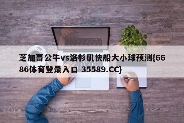 芝加哥公牛vs洛杉矶快船大小球预测{6686体育登录入口 35589.CC} 芝加哥公牛vs洛杉矶快船大小球预测{6686体育登录入口 35589.CC}