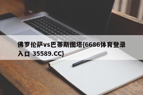 佛罗伦萨vs巴蒂斯图塔{6686体育登录入口 35589.CC}