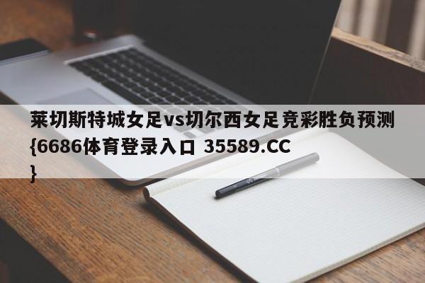 莱切斯特城女足vs切尔西女足竞彩胜负预测{6686体育登录入口 35589.CC}