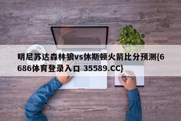 明尼苏达森林狼vs休斯顿火箭比分预测{6686体育登录入口 35589.CC} 明尼苏达森林狼vs休斯顿火箭比分预测{6686体育登录入口 35589.CC}