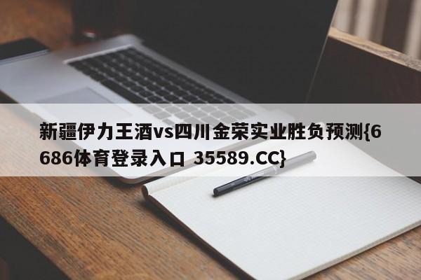 新疆伊力王酒vs四川金荣实业胜负预测{6686体育登录入口 35589.CC} 新疆伊力王酒vs四川金荣实业胜负预测{6686体育登录入口 35589.CC}