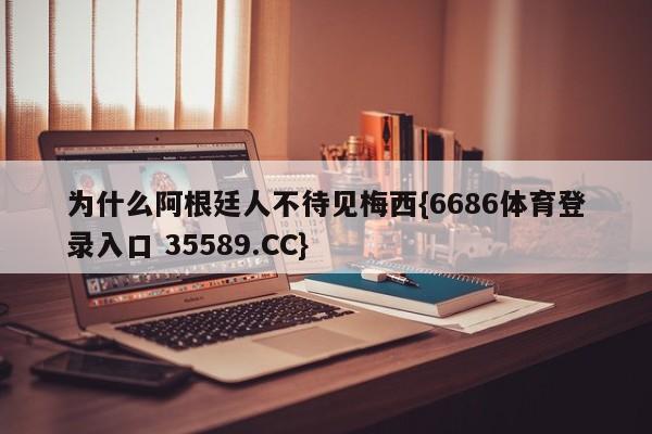 为什么阿根廷人不待见梅西{6686体育登录入口 35589.CC}
