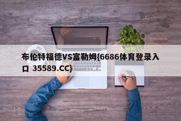 布伦特福德VS富勒姆{6686体育登录入口 35589.CC}