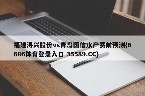 福建浔兴股份vs青岛国信水产赛前预测{6686体育登录入口 35589.CC}