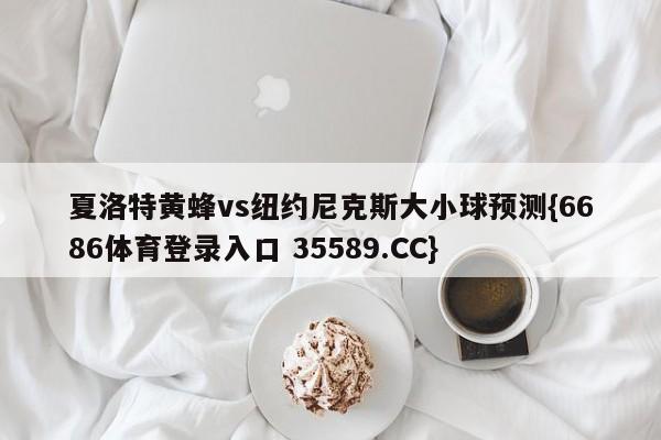 夏洛特黄蜂vs纽约尼克斯大小球预测{6686体育登录入口 35589.CC}