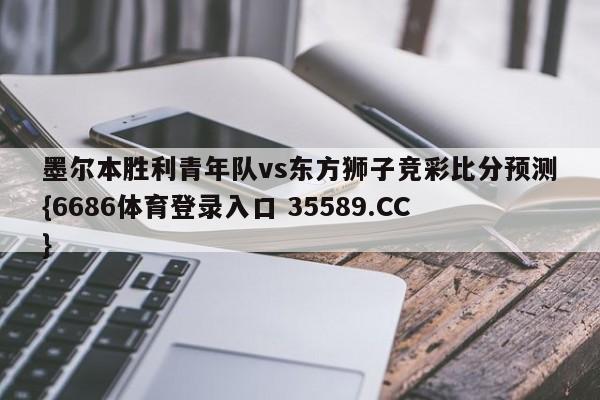 墨尔本胜利青年队vs东方狮子竞彩比分预测{6686体育登录入口 35589.CC}