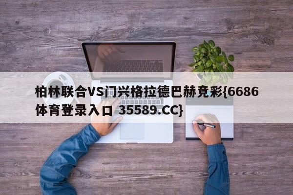 柏林联合VS门兴格拉德巴赫竞彩{6686体育登录入口 35589.CC}