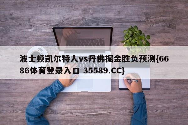 波士顿凯尔特人vs丹佛掘金胜负预测{6686体育登录入口 35589.CC}