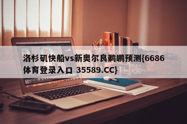 洛杉矶快船vs新奥尔良鹈鹕预测{6686体育登录入口 35589.CC}