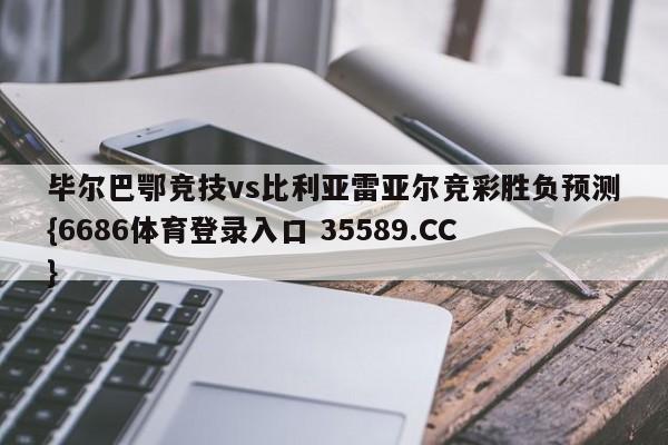 毕尔巴鄂竞技vs比利亚雷亚尔竞彩胜负预测{6686体育登录入口 35589.CC}