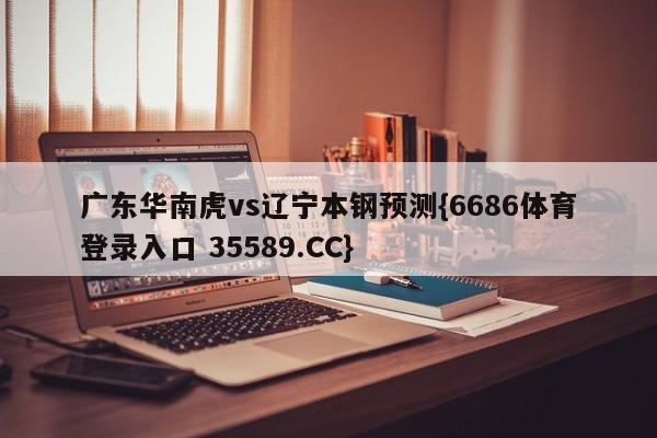 广东华南虎vs辽宁本钢预测{6686体育登录入口 35589.CC}