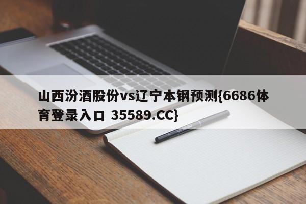 山西汾酒股份vs辽宁本钢预测{6686体育登录入口 35589.CC}