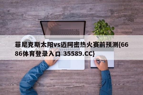 菲尼克斯太阳vs迈阿密热火赛前预测{6686体育登录入口 35589.CC}