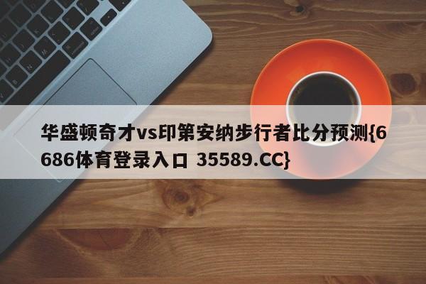 华盛顿奇才vs印第安纳步行者比分预测{6686体育登录入口 35589.CC}