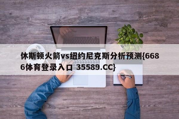 休斯顿火箭vs纽约尼克斯分析预测{6686体育登录入口 35589.CC}