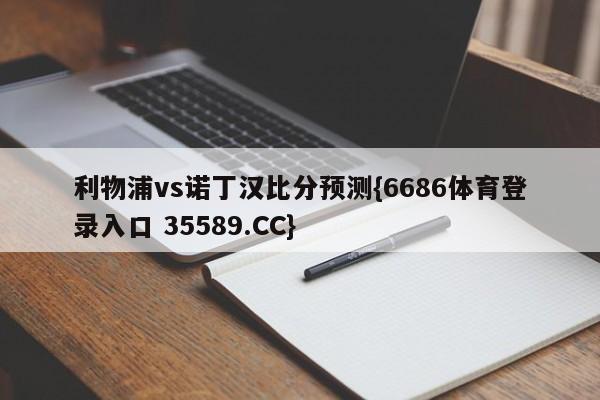 利物浦vs诺丁汉比分预测{6686体育登录入口 35589.CC}