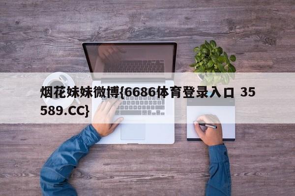 烟花妹妹微博{6686体育登录入口 35589.CC}