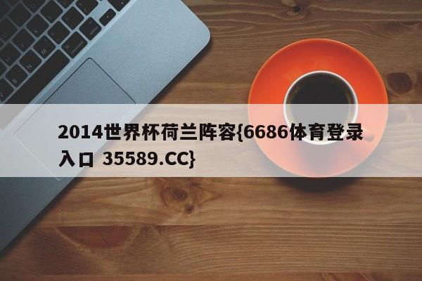 2014世界杯荷兰阵容{6686体育登录入口 35589.CC}