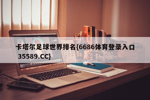 卡塔尔足球世界排名{6686体育登录入口 35589.CC}