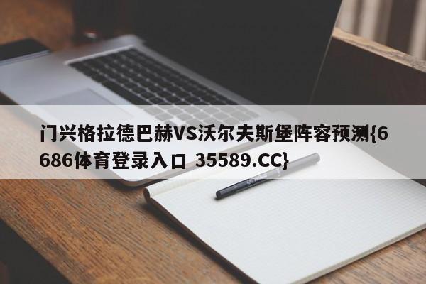 门兴格拉德巴赫VS沃尔夫斯堡阵容预测{6686体育登录入口 35589.CC}