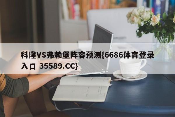科隆VS弗赖堡阵容预测{6686体育登录入口 35589.CC}
