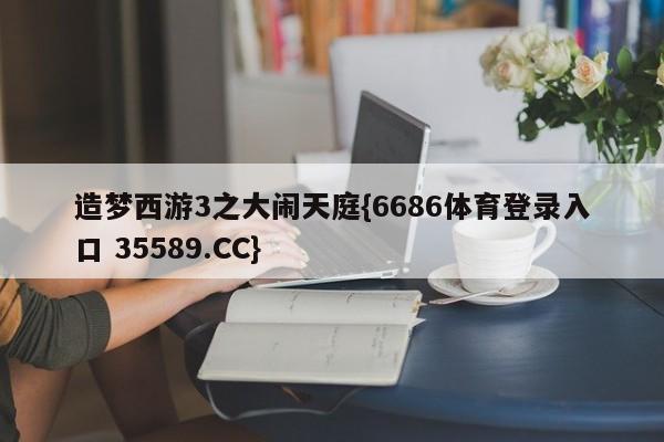 造梦西游3之大闹天庭{6686体育登录入口 35589.CC}