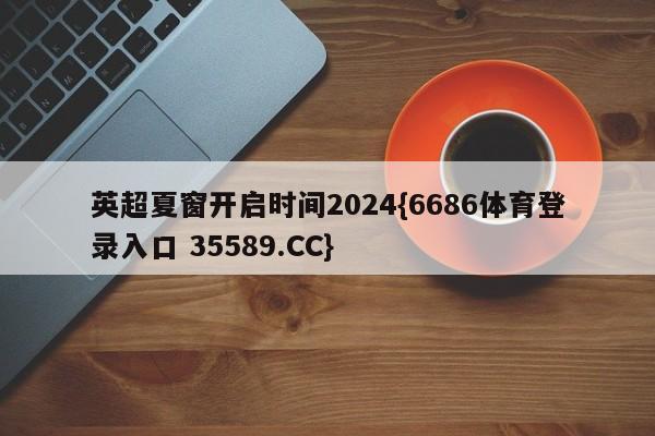 英超夏窗开启时间2024{6686体育登录入口 35589.CC}